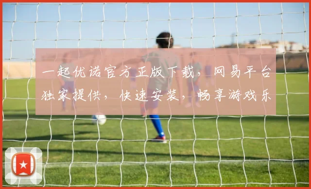 一起优诺官方正版下载，网易平台独家提供，快速安装，畅享游戏乐趣，三重福利等你来