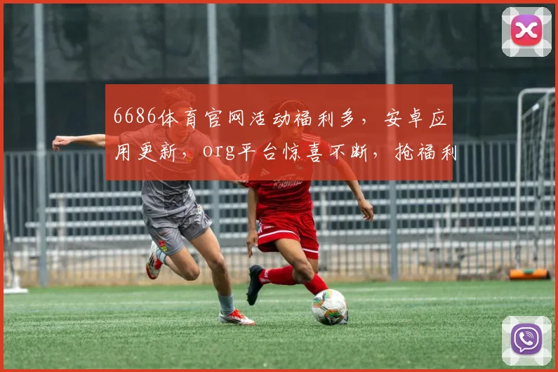 6686体育官网活动福利多，安卓应用更新，org平台惊喜不断，抢福利