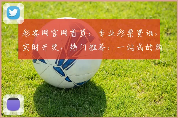 彩客网官网首页，专业彩票资讯，实时开奖，热门推荐，一站式的购彩体验，尽在彩客网