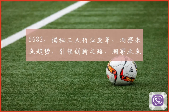 6682，揭秘三大行业变革，洞察未来趋势，引领创新之路，洞察未来商机。