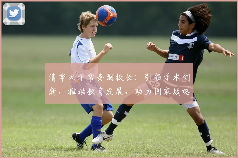 清华大学常务副校长：引领学术创新，推动教育发展，助力国家战略实施