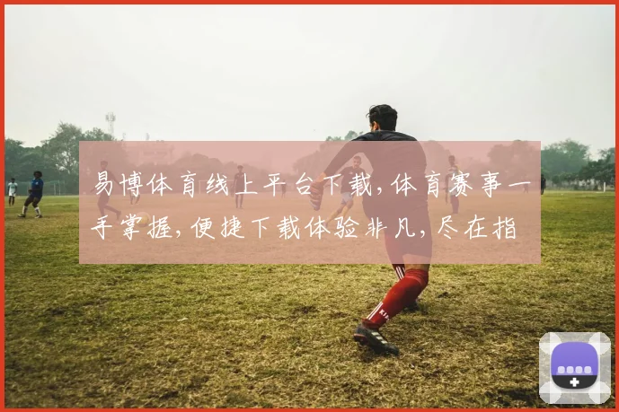 易博体育线上平台下载,体育赛事一手掌握,便捷下载体验非凡,尽在指尖一触即达。