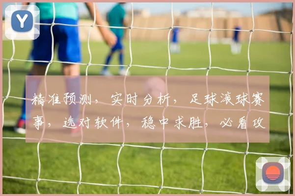 精准预测，实时分析，足球滚球赛事，选对软件，稳中求胜，必看攻略
