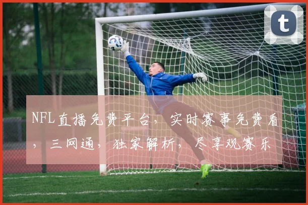 NFL直播免费平台，实时赛事免费看，三网通，独家解析，尽享观赛乐趣，不容错过
