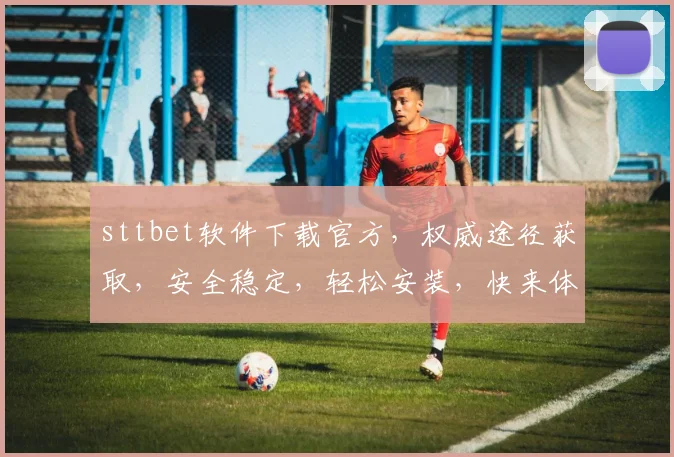 sttbet软件下载官方，权威途径获取，安全稳定，轻松安装，快来体验