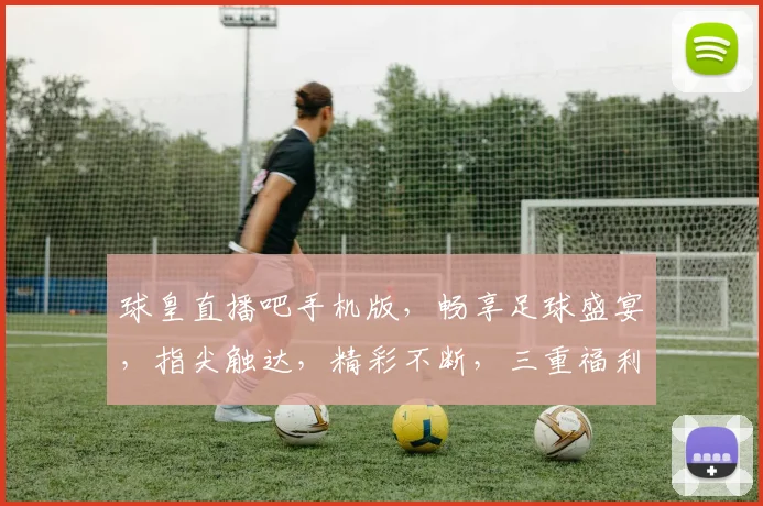 球皇直播吧手机版，畅享足球盛宴，指尖触达，精彩不断，三重福利，等你来抢