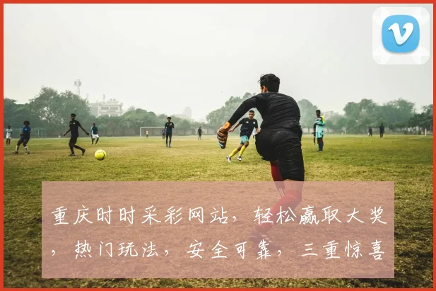 重庆时时采彩网站，轻松赢取大奖，热门玩法，安全可靠，三重惊喜，不容错过
