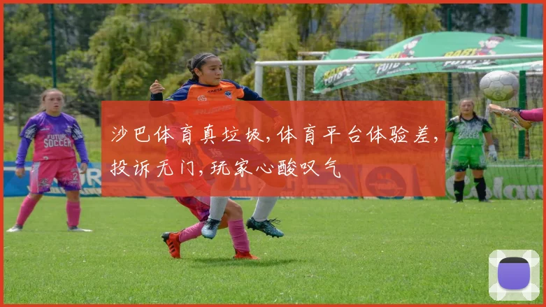 沙巴体育真垃圾,体育平台体验差,投诉无门,玩家心酸叹气