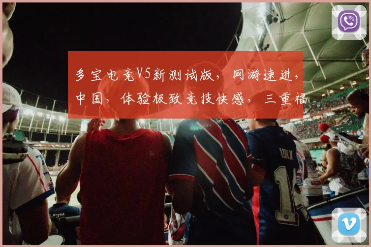 多宝电竞V5新测试版，网游速进，中国，体验极致竞技快感，三重福利等你来