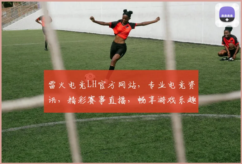 雷火电竞LH官方网站，专业电竞资讯，精彩赛事直播，畅享游戏乐趣，尽在雷火电竞LH官网，不容错过