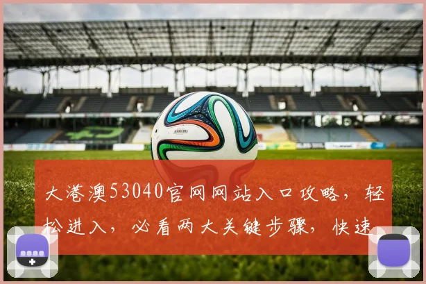 大港澳53040官网网站入口攻略，轻松进入，必看两大关键步骤，快速掌握