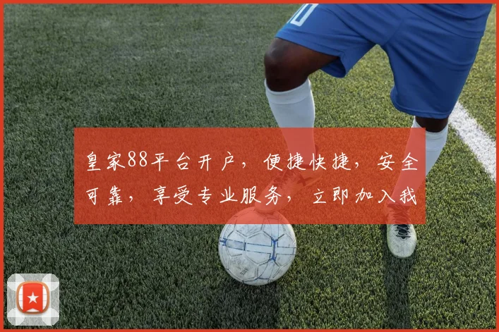 皇家88平台开户，便捷快捷，安全可靠，享受专业服务，立即加入我们，体验非凡乐趣