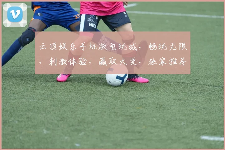 云顶娱乐手机版电玩城，畅玩无限，刺激体验，赢取大奖，独家推荐，必玩之选