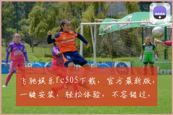 飞驰娱乐fc505下载，官方最新版，一键安装，轻松体验，不容错过，三步搞定