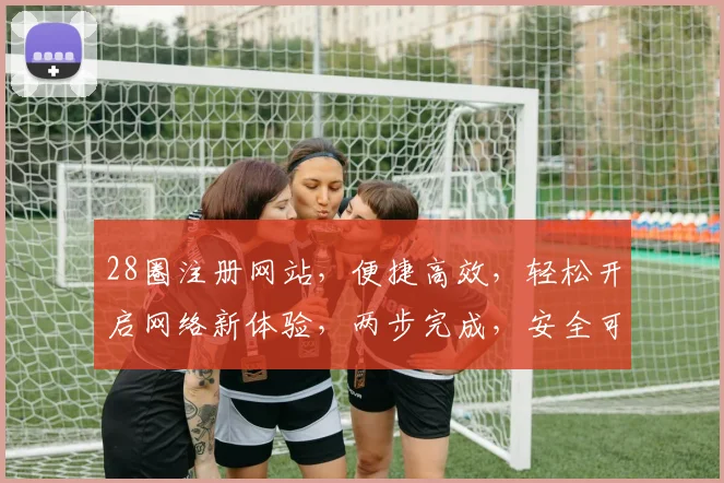 28圈注册网站，便捷高效，轻松开启网络新体验，两步完成，安全可靠